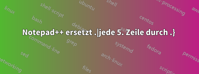 Notepad++ ersetzt .|jede 5. Zeile durch .}