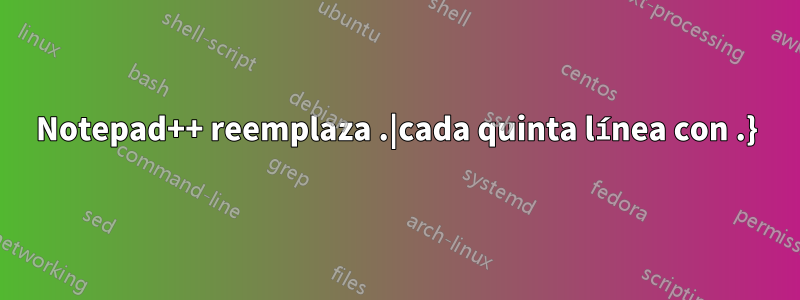 Notepad++ reemplaza .|cada quinta línea con .}