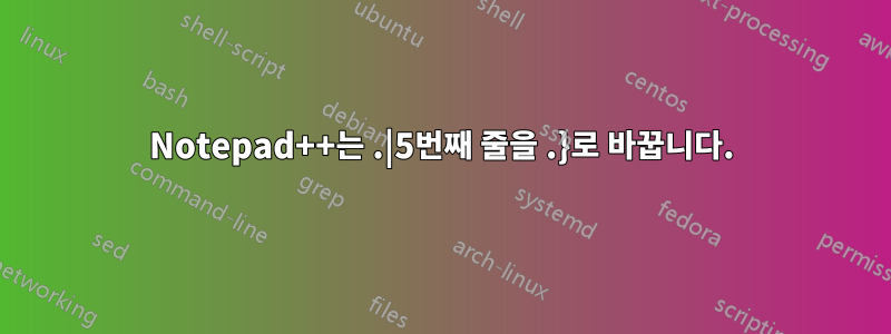 Notepad++는 .|5번째 줄을 .}로 바꿉니다.