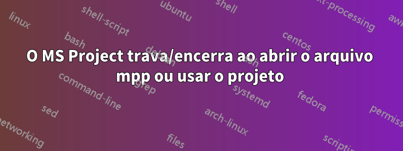 O MS Project trava/encerra ao abrir o arquivo mpp ou usar o projeto