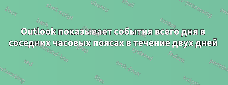 Outlook показывает события всего дня в соседних часовых поясах в течение двух дней