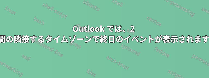 Outlook では、2 日間の隣接するタイムゾーンで終日のイベントが表示されます。