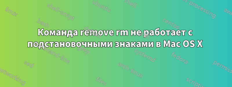 Команда remove rm не работает с подстановочными знаками в Mac OS X