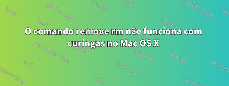 O comando remove rm não funciona com curingas no Mac OS X