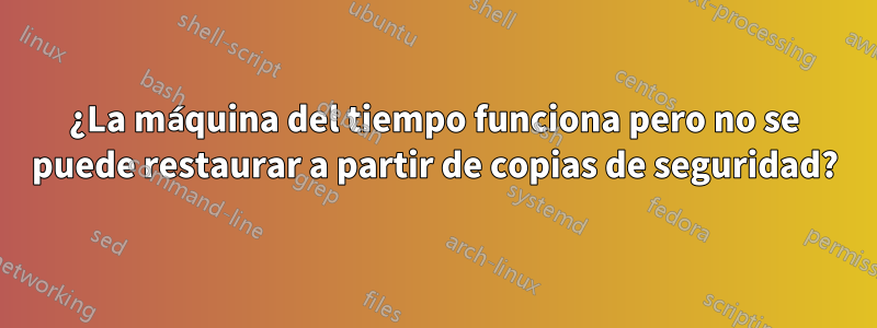 ¿La máquina del tiempo funciona pero no se puede restaurar a partir de copias de seguridad?