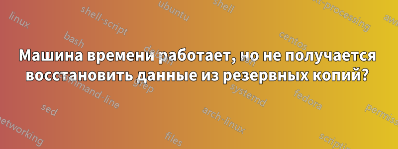 Машина времени работает, но не получается восстановить данные из резервных копий?