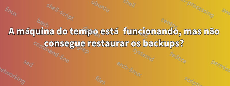 A máquina do tempo está funcionando, mas não consegue restaurar os backups?