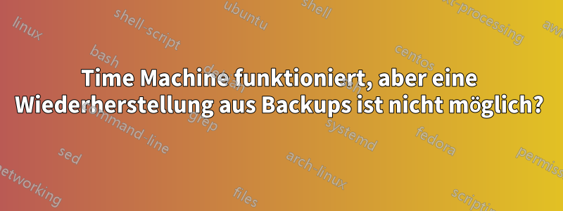 Time Machine funktioniert, aber eine Wiederherstellung aus Backups ist nicht möglich?