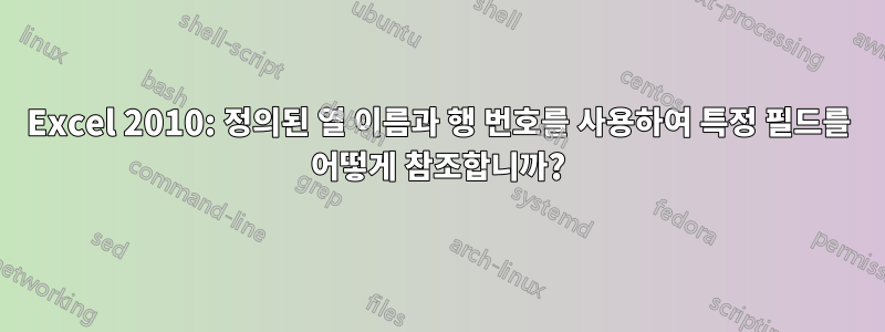 Excel 2010: 정의된 열 이름과 행 번호를 사용하여 특정 필드를 어떻게 참조합니까?