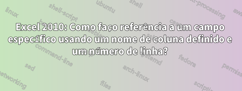 Excel 2010: Como faço referência a um campo específico usando um nome de coluna definido e um número de linha?