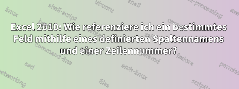 Excel 2010: Wie referenziere ich ein bestimmtes Feld mithilfe eines definierten Spaltennamens und einer Zeilennummer?