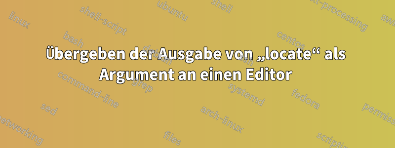 Übergeben der Ausgabe von „locate“ als Argument an einen Editor