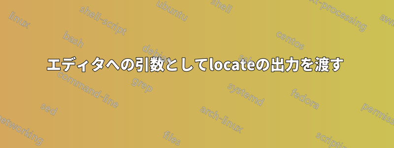 エディタへの引数としてlocateの出力を渡す