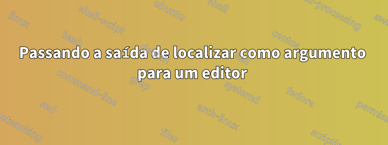 Passando a saída de localizar como argumento para um editor