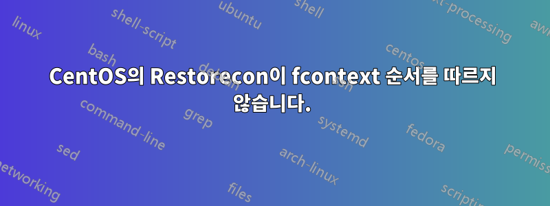 CentOS의 Restorecon이 fcontext 순서를 따르지 않습니다.