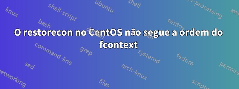 O restorecon no CentOS não segue a ordem do fcontext