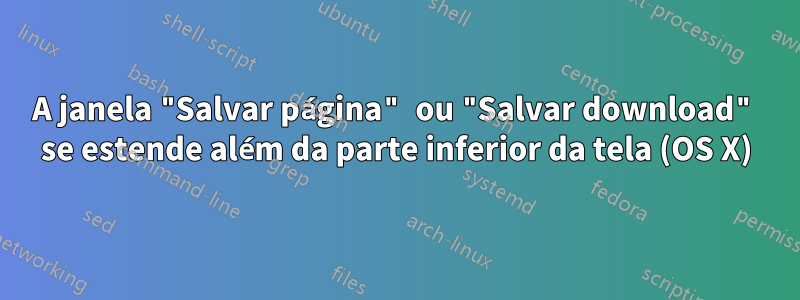 A janela "Salvar página" ou "Salvar download" se estende além da parte inferior da tela (OS X)