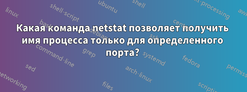 Какая команда netstat позволяет получить имя процесса только для определенного порта?