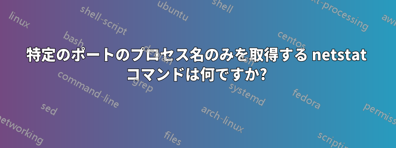 特定のポートのプロセス名のみを取得する netstat コマンドは何ですか?