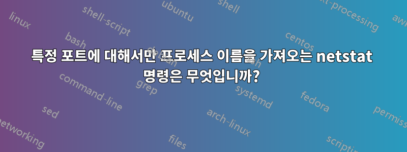 특정 포트에 대해서만 프로세스 이름을 가져오는 netstat 명령은 무엇입니까?