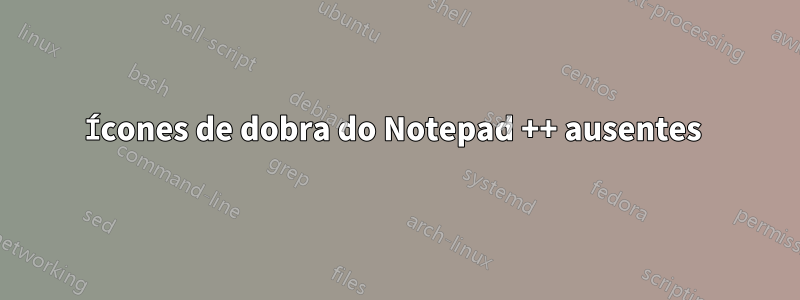 Ícones de dobra do Notepad ++ ausentes 