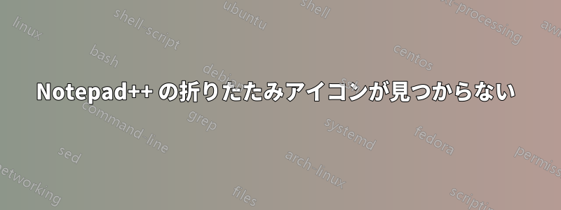 Notepad++ の折りたたみアイコンが見つからない 