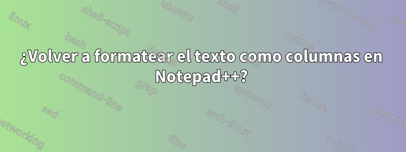 ¿Volver a formatear el texto como columnas en Notepad++?