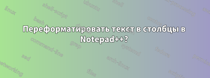 Переформатировать текст в столбцы в Notepad++?