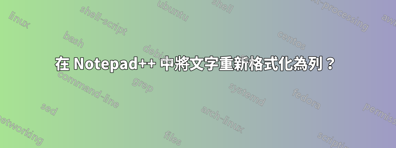 在 Notepad++ 中將文字重新格式化為列？