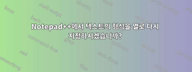 Notepad++에서 텍스트의 형식을 열로 다시 지정하시겠습니까?