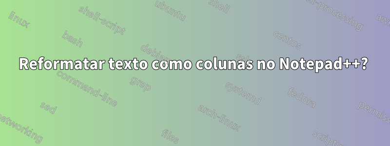 Reformatar texto como colunas no Notepad++?