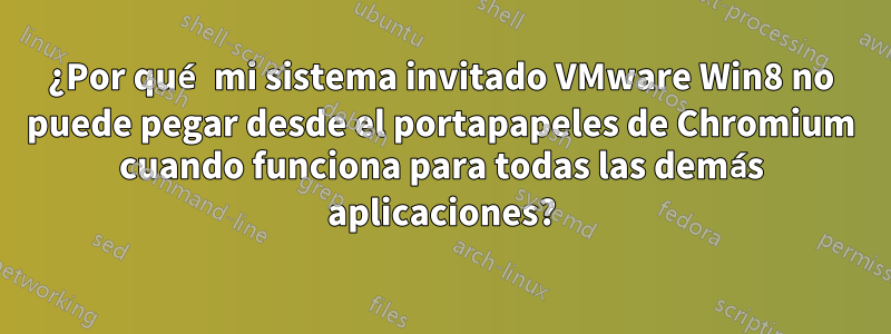 ¿Por qué mi sistema invitado VMware Win8 no puede pegar desde el portapapeles de Chromium cuando funciona para todas las demás aplicaciones?