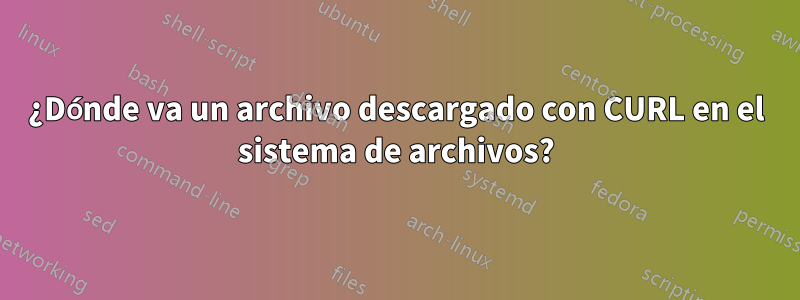 ¿Dónde va un archivo descargado con CURL en el sistema de archivos?