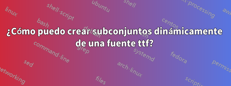 ¿Cómo puedo crear subconjuntos dinámicamente de una fuente ttf?