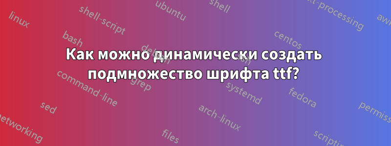 Как можно динамически создать подмножество шрифта ttf?