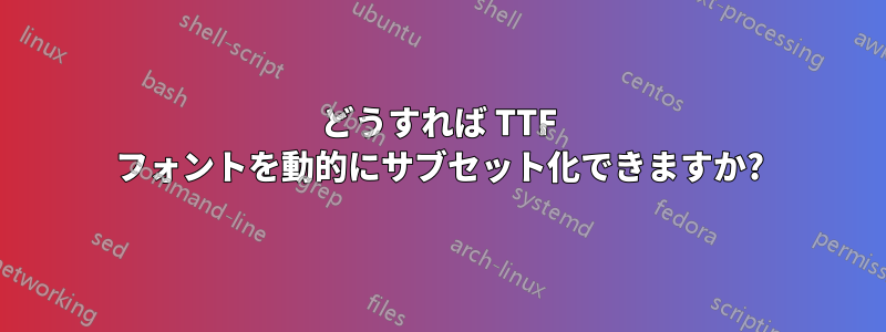 どうすれば TTF フォントを動的にサブセット化できますか?