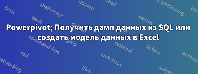 Powerpivot; Получить дамп данных из SQL или создать модель данных в Excel