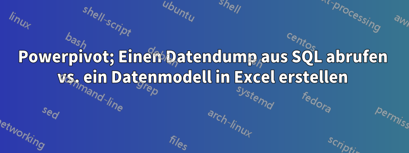 Powerpivot; Einen Datendump aus SQL abrufen vs. ein Datenmodell in Excel erstellen