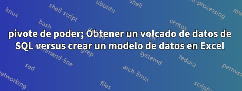 pivote de poder; Obtener un volcado de datos de SQL versus crear un modelo de datos en Excel