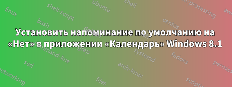 Установить напоминание по умолчанию на «Нет» в приложении «Календарь» Windows 8.1