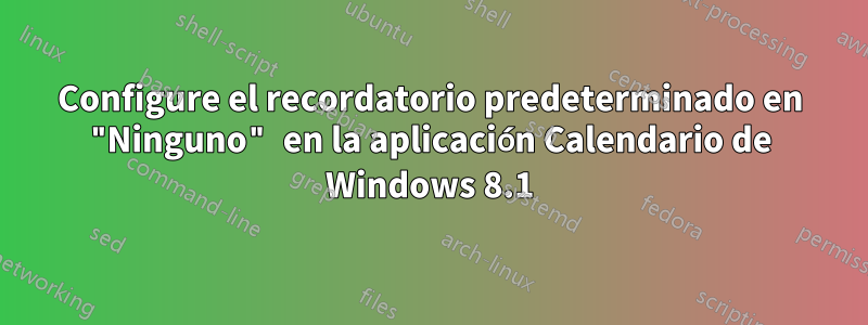 Configure el recordatorio predeterminado en "Ninguno" en la aplicación Calendario de Windows 8.1