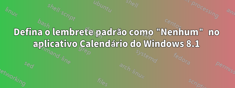 Defina o lembrete padrão como "Nenhum" no aplicativo Calendário do Windows 8.1