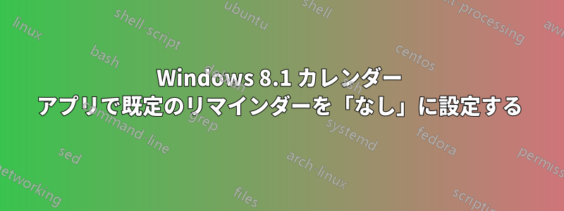 Windows 8.1 カレンダー アプリで既定のリマインダーを「なし」に設定する