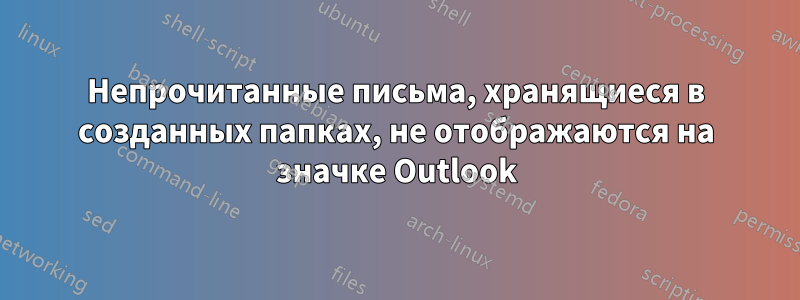 Непрочитанные письма, хранящиеся в созданных папках, не отображаются на значке Outlook