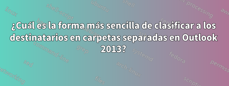 ¿Cuál es la forma más sencilla de clasificar a los destinatarios en carpetas separadas en Outlook 2013?