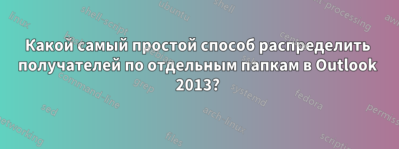 Какой самый простой способ распределить получателей по отдельным папкам в Outlook 2013?