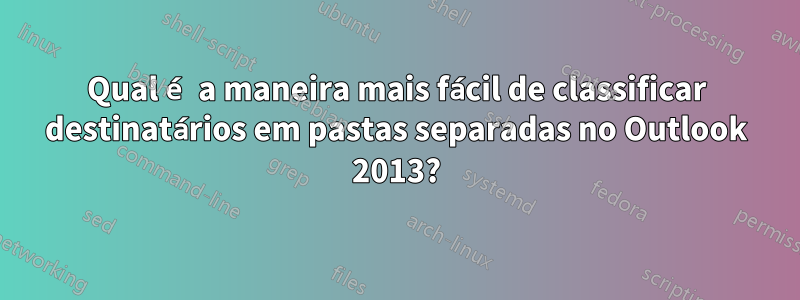 Qual é a maneira mais fácil de classificar destinatários em pastas separadas no Outlook 2013?