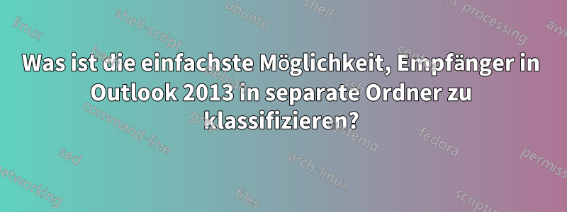 Was ist die einfachste Möglichkeit, Empfänger in Outlook 2013 in separate Ordner zu klassifizieren?