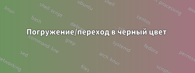 Погружение/переход в черный цвет