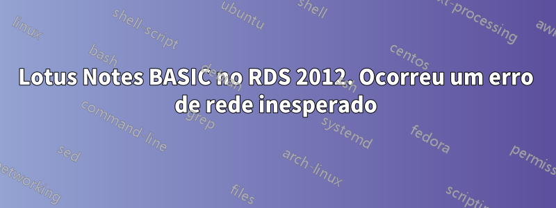 Lotus Notes BASIC no RDS 2012. Ocorreu um erro de rede inesperado